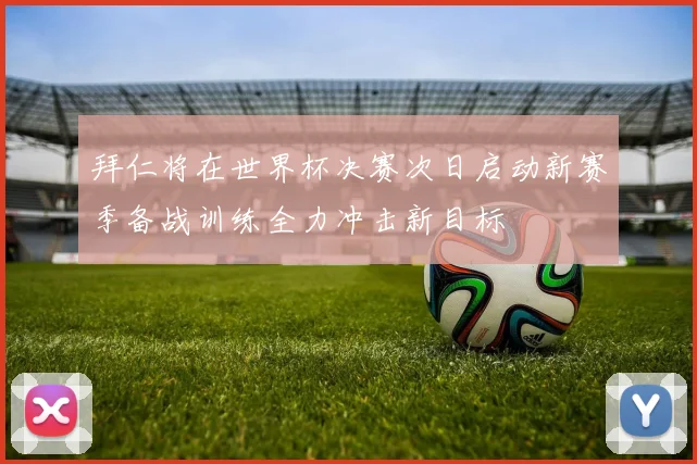 拜仁将在世界杯决赛次日启动新赛季备战训练全力冲击新目标