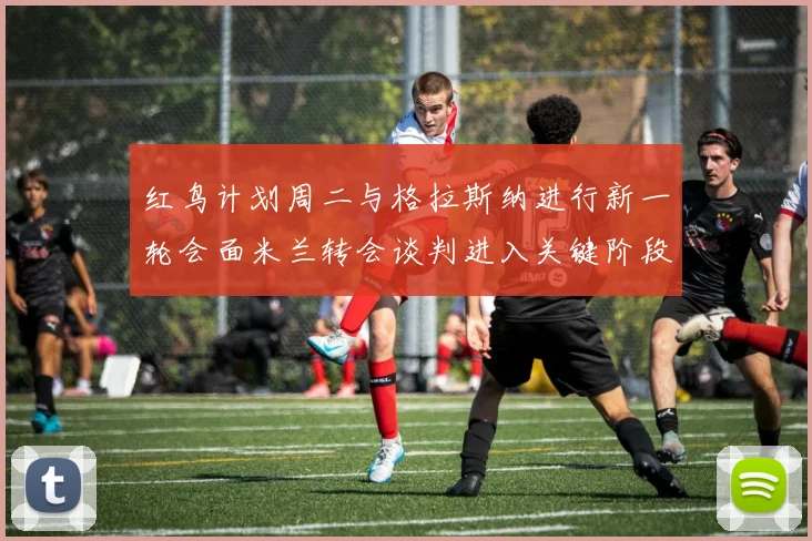 红鸟计划周二与格拉斯纳进行新一轮会面米兰转会谈判进入关键阶段