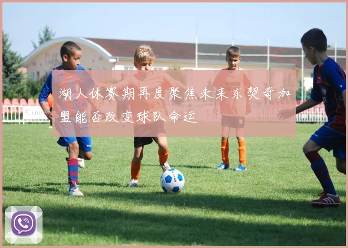湖人休赛期再度聚焦未来东契奇加盟能否改变球队命运