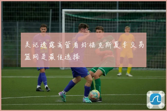 美记透露高管看好福克斯夏季交易篮网是最佳选择
