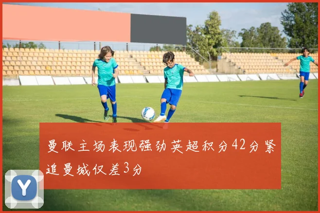 曼联主场表现强劲英超积分42分紧追曼城仅差3分