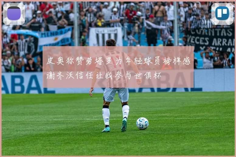 皮奥称赞劳塔罗为年轻球员榜样感谢齐沃信任让我参与世俱杯