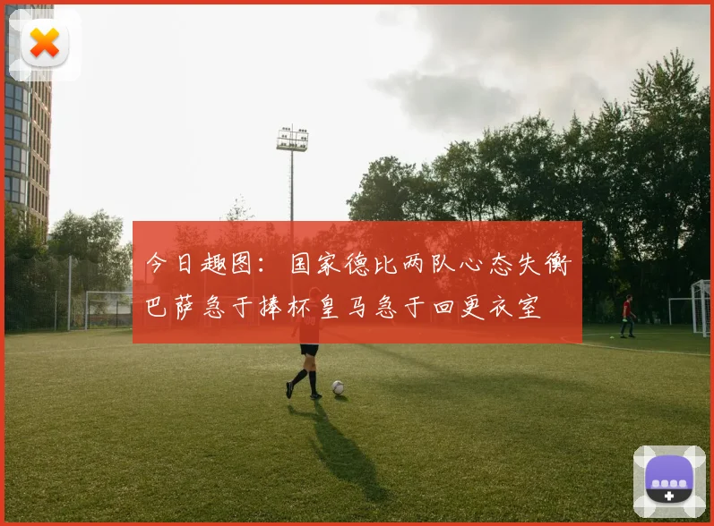 今日趣图：国家德比两队心态失衡巴萨急于捧杯皇马急于回更衣室