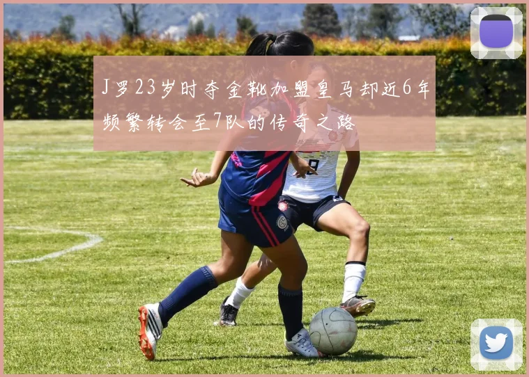 J罗23岁时夺金靴加盟皇马却近6年频繁转会至7队的传奇之路
