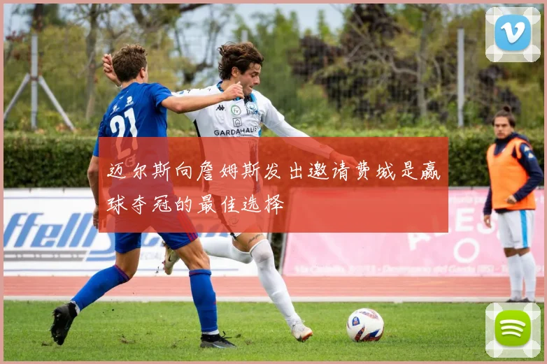 迈尔斯向詹姆斯发出邀请费城是赢球夺冠的最佳选择