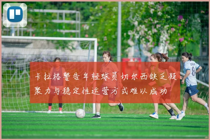 卡拉格警告年轻球员切尔西缺乏凝聚力与稳定性运营方式难以成功