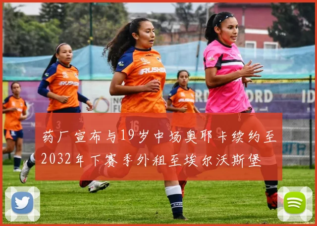 药厂宣布与19岁中场奥耶卡续约至2032年下赛季外租至埃尔沃斯堡