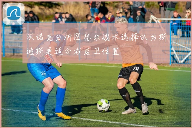 沃诺克分析图赫尔战术选择认为斯通斯更适合右后卫位置