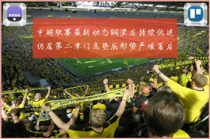 中超联赛最新动态铜梁龙持续低迷仍居第二津门虎垫底形势严峻落后安全区九分