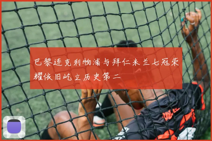 巴黎连克利物浦与拜仁米兰七冠荣耀依旧屹立历史第二