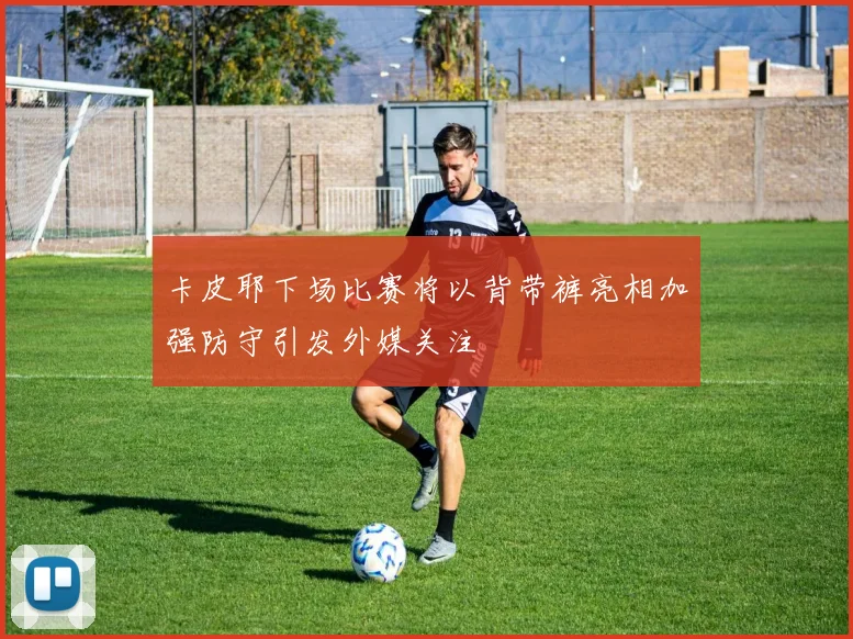 卡皮耶下场比赛将以背带裤亮相加强防守引发外媒关注