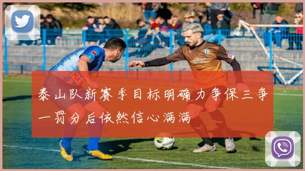 泰山队新赛季目标明确力争保三争一罚分后依然信心满满