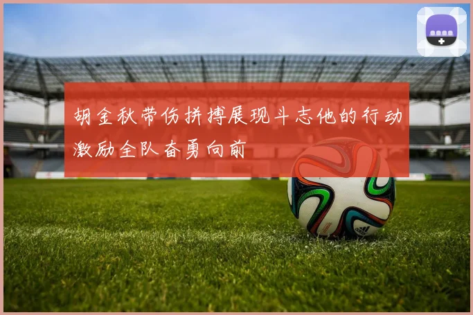 胡金秋带伤拼搏展现斗志他的行动激励全队奋勇向前