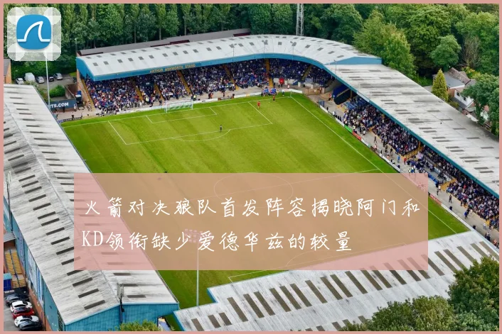 火箭对决狼队首发阵容揭晓阿门和KD领衔缺少爱德华兹的较量
