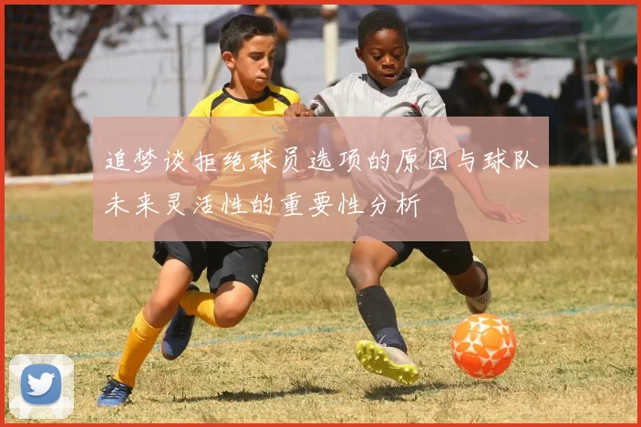 追梦谈拒绝球员选项的原因与球队未来灵活性的重要性分析