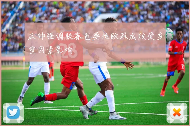 瓜帅强调联赛重要性欧冠成败受多重因素影响