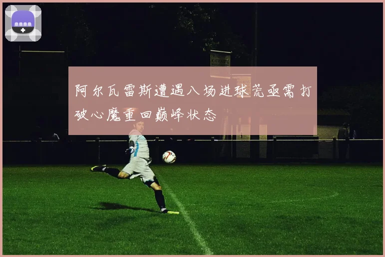 阿尔瓦雷斯遭遇八场进球荒亟需打破心魔重回巅峰状态