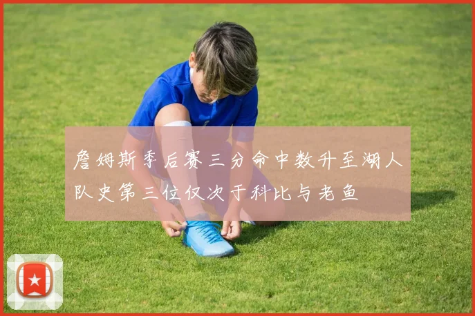 詹姆斯季后赛三分命中数升至湖人队史第三位仅次于科比与老鱼